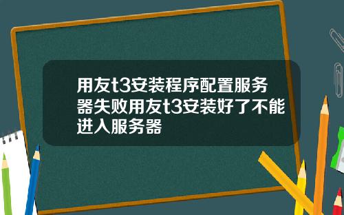 用友t3安装程序配置服务器失败用友t3安装好了不能进入服务器