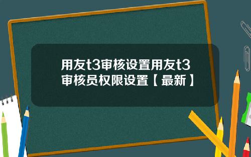 用友t3审核设置用友t3审核员权限设置【最新】