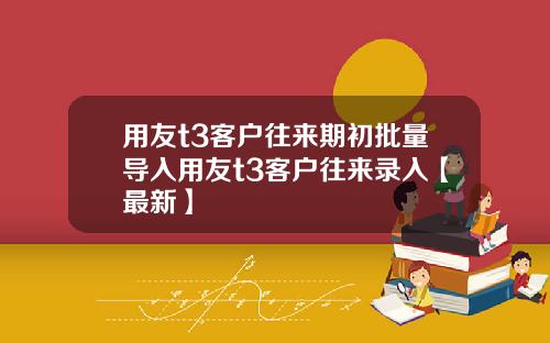 用友t3客户往来期初批量导入用友t3客户往来录入【最新】