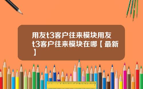 用友t3客户往来模块用友t3客户往来模块在哪【最新】