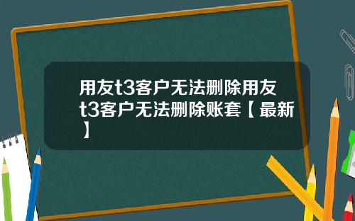 用友t3客户无法删除用友t3客户无法删除账套【最新】
