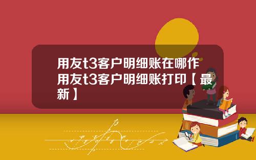 用友t3客户明细账在哪作用友t3客户明细账打印【最新】