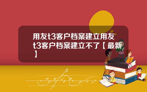 用友t3客户档案建立用友t3客户档案建立不了【最新】