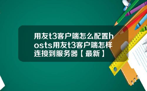 用友t3客户端怎么配置hosts用友t3客户端怎样连接到服务器【最新】