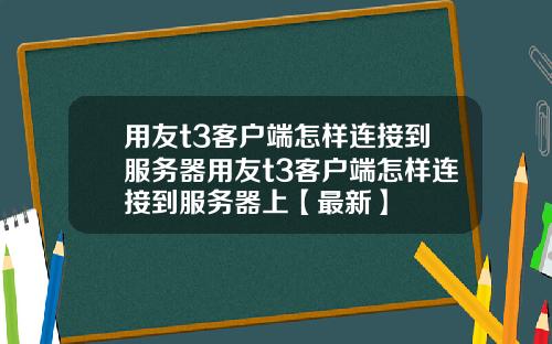 用友t3客户端怎样连接到服务器用友t3客户端怎样连接到服务器上【最新】