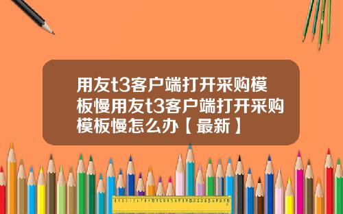 用友t3客户端打开采购模板慢用友t3客户端打开采购模板慢怎么办【最新】
