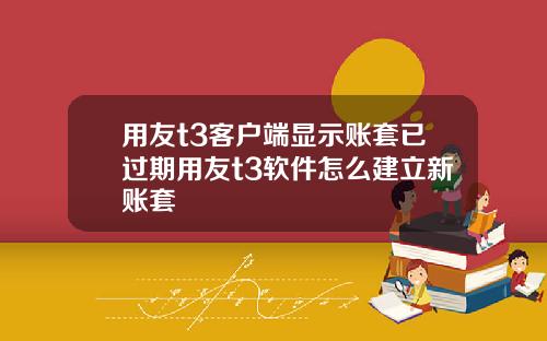 用友t3客户端显示账套已过期用友t3软件怎么建立新账套
