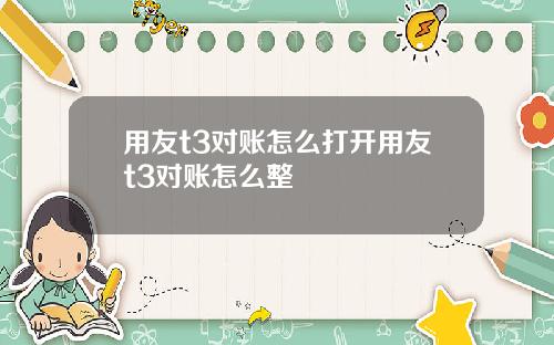 用友t3对账怎么打开用友t3对账怎么整
