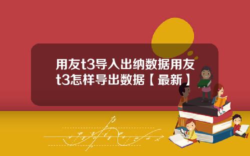 用友t3导入出纳数据用友t3怎样导出数据【最新】