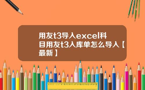 用友t3导入excel科目用友t3入库单怎么导入【最新】