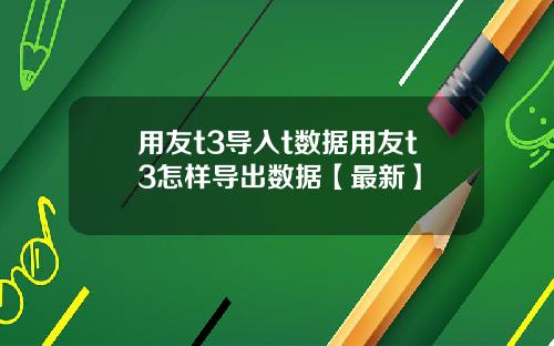 用友t3导入t数据用友t3怎样导出数据【最新】