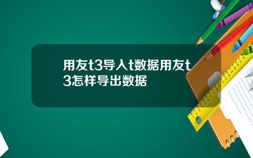 用友t3导入t数据用友t3怎样导出数据