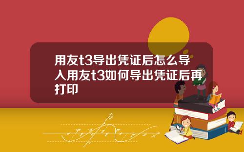 用友t3导出凭证后怎么导入用友t3如何导出凭证后再打印