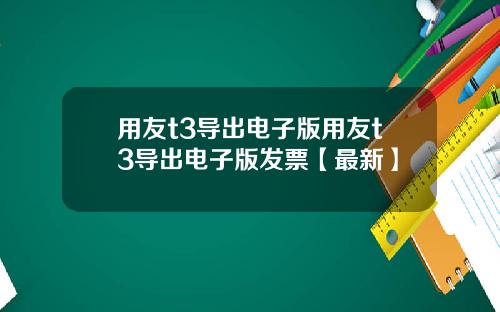 用友t3导出电子版用友t3导出电子版发票【最新】