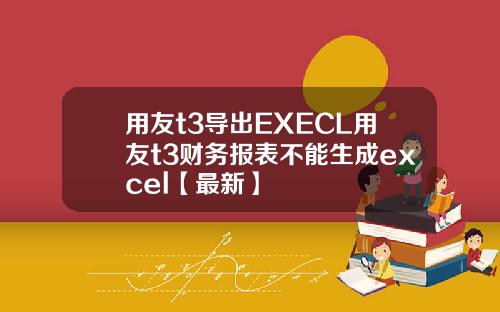 用友t3导出EXECL用友t3财务报表不能生成excel【最新】
