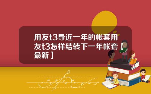 用友t3导近一年的帐套用友t3怎样结转下一年帐套【最新】