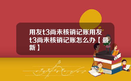 用友t3尚未核销记账用友t3尚未核销记账怎么办【最新】