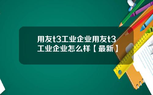 用友t3工业企业用友t3工业企业怎么样【最新】