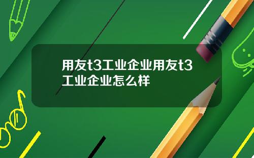 用友t3工业企业用友t3工业企业怎么样