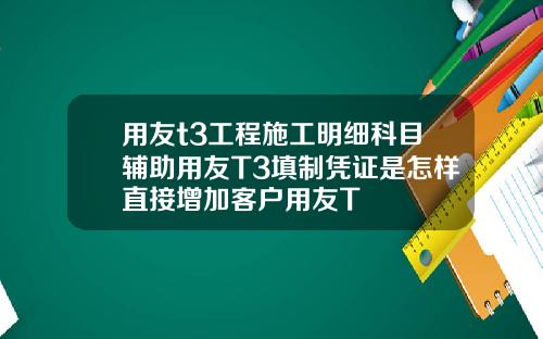 用友t3工程施工明细科目辅助用友T3填制凭证是怎样直接增加客户用友T