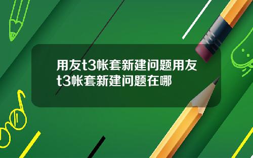用友t3帐套新建问题用友t3帐套新建问题在哪