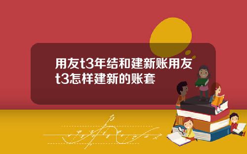 用友t3年结和建新账用友t3怎样建新的账套
