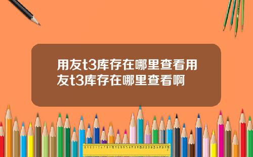 用友t3库存在哪里查看用友t3库存在哪里查看啊