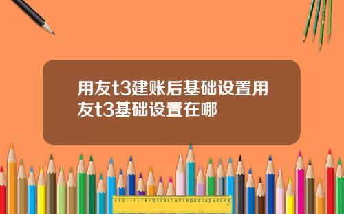 用友t3建账后基础设置用友t3基础设置在哪