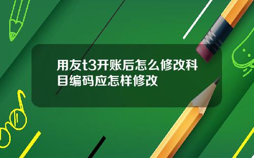 用友t3开账后怎么修改科目编码应怎样修改