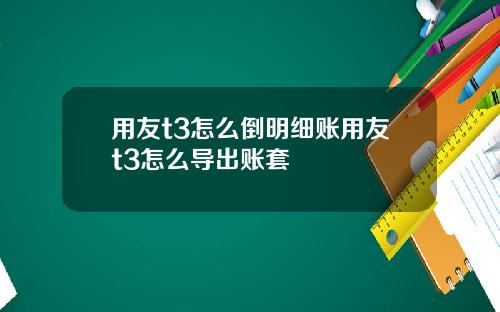 用友t3怎么倒明细账用友t3怎么导出账套