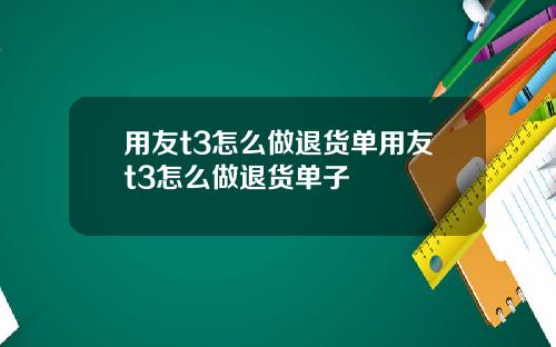 用友t3怎么做退货单用友t3怎么做退货单子