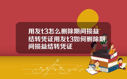 用友t3怎么删除期间损益结转凭证用友t3如何删除期间损益结转凭证