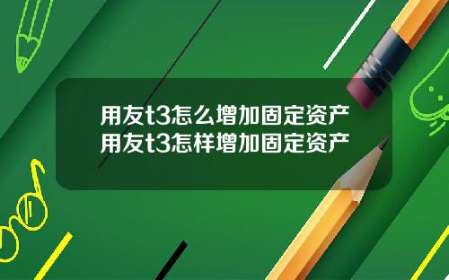 用友t3怎么增加固定资产用友t3怎样增加固定资产