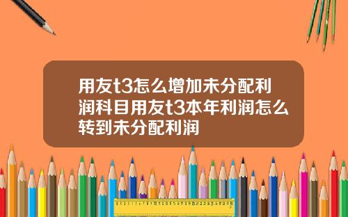 用友t3怎么增加未分配利润科目用友t3本年利润怎么转到未分配利润