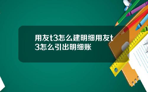 用友t3怎么建明细用友t3怎么引出明细账
