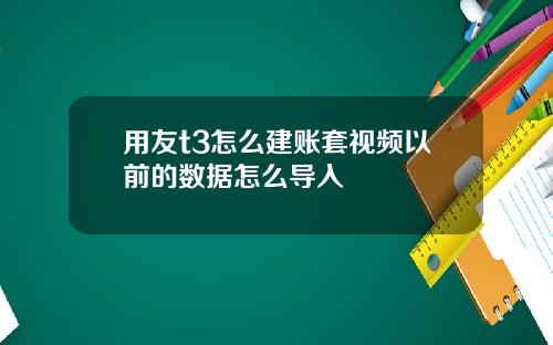 用友t3怎么建账套视频以前的数据怎么导入