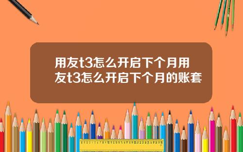 用友t3怎么开启下个月用友t3怎么开启下个月的账套