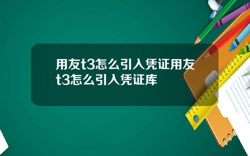 用友t3怎么引入凭证用友t3怎么引入凭证库