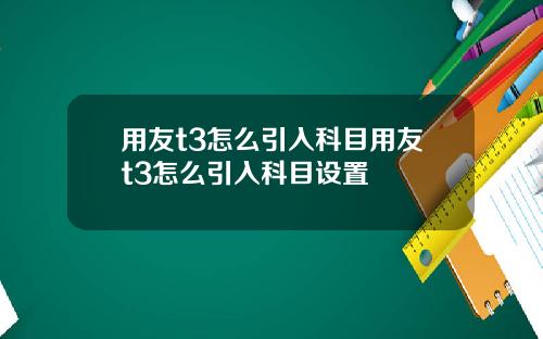 用友t3怎么引入科目用友t3怎么引入科目设置