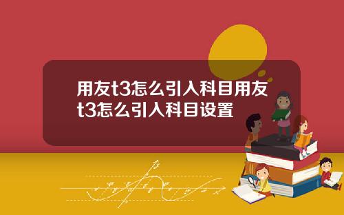 用友t3怎么引入科目用友t3怎么引入科目设置