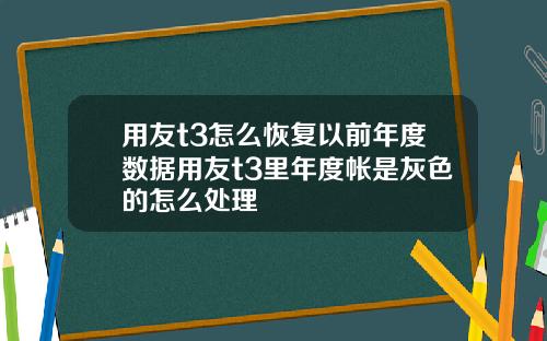 用友t3怎么恢复以前年度数据用友t3里年度帐是灰色的怎么处理