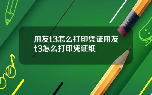 用友t3怎么打印凭证用友t3怎么打印凭证纸