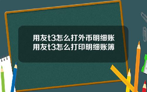 用友t3怎么打外币明细账用友t3怎么打印明细账簿