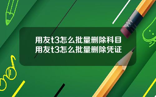 用友t3怎么批量删除科目用友t3怎么批量删除凭证