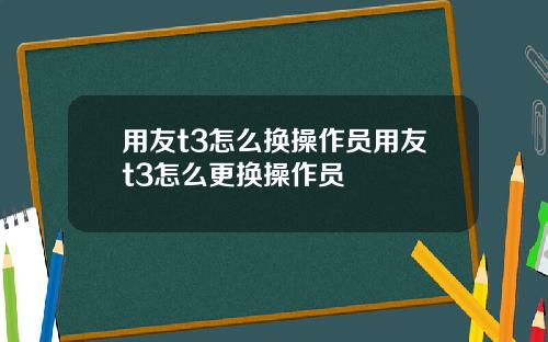 用友t3怎么换操作员用友t3怎么更换操作员