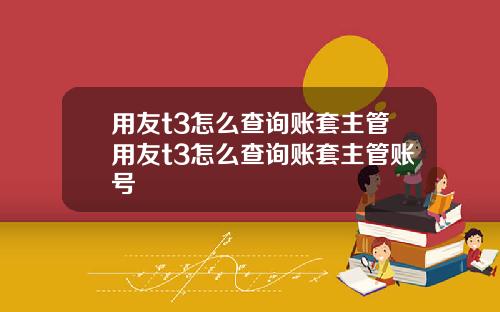 用友t3怎么查询账套主管用友t3怎么查询账套主管账号