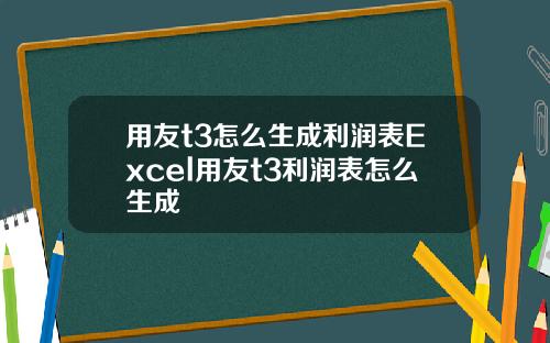 用友t3怎么生成利润表Excel用友t3利润表怎么生成