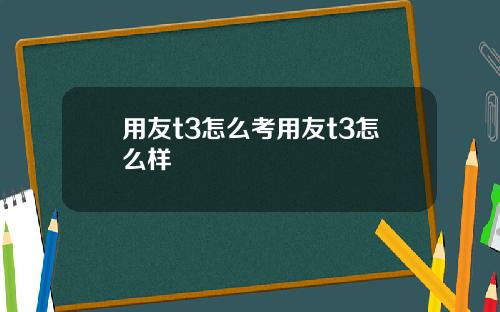 用友t3怎么考用友t3怎么样