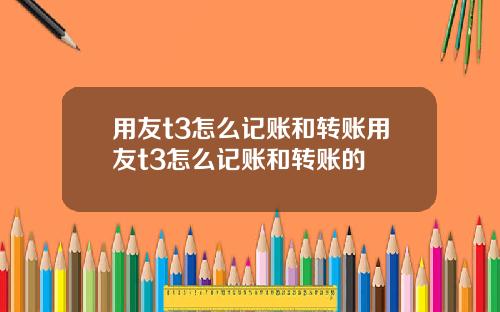 用友t3怎么记账和转账用友t3怎么记账和转账的