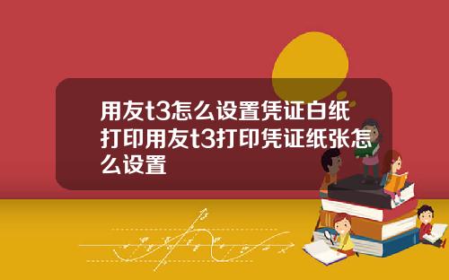 用友t3怎么设置凭证白纸打印用友t3打印凭证纸张怎么设置